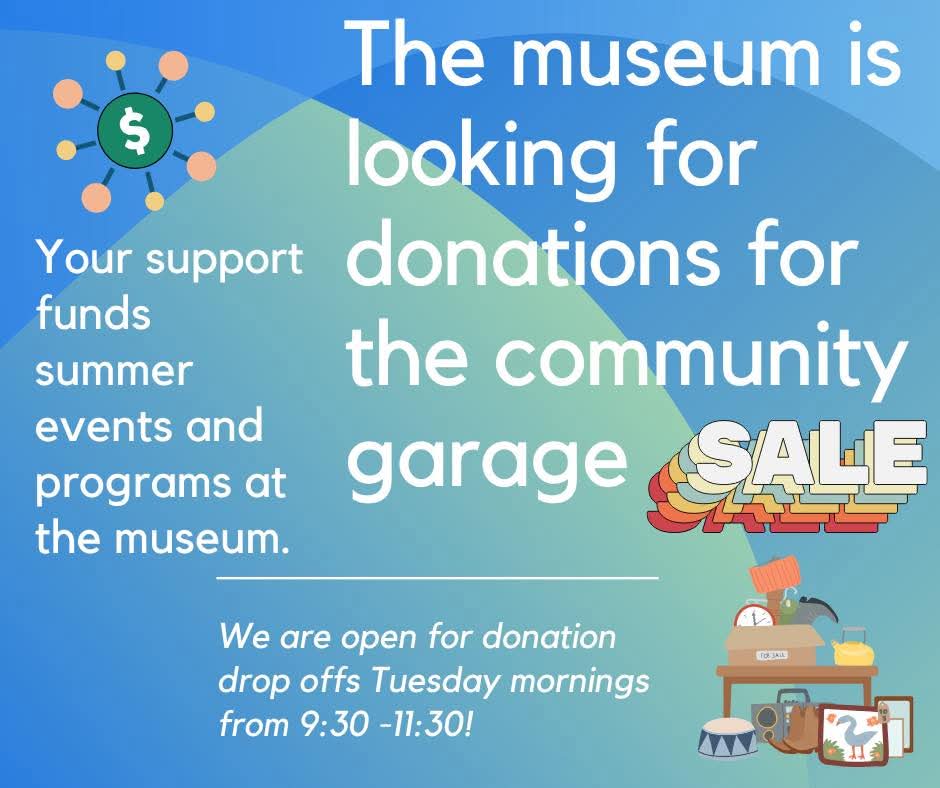 The museum is looking for donation for the community garage sale.  Your support funds summer events and programs at the museum.  We are open for donation drop offs Tuesday mornings from 9:30-11:30!